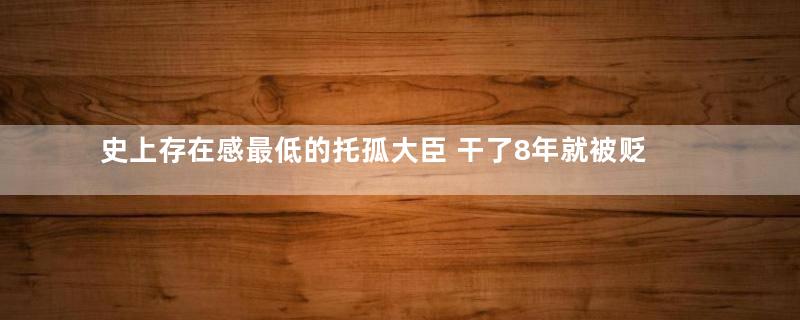 史上存在感最低的托孤大臣 干了8年就被贬为庶民